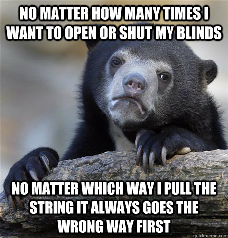 No matter how many times I want to open or shut my blinds no matter which way I pull the string it always goes the wrong way first  Confession Bear