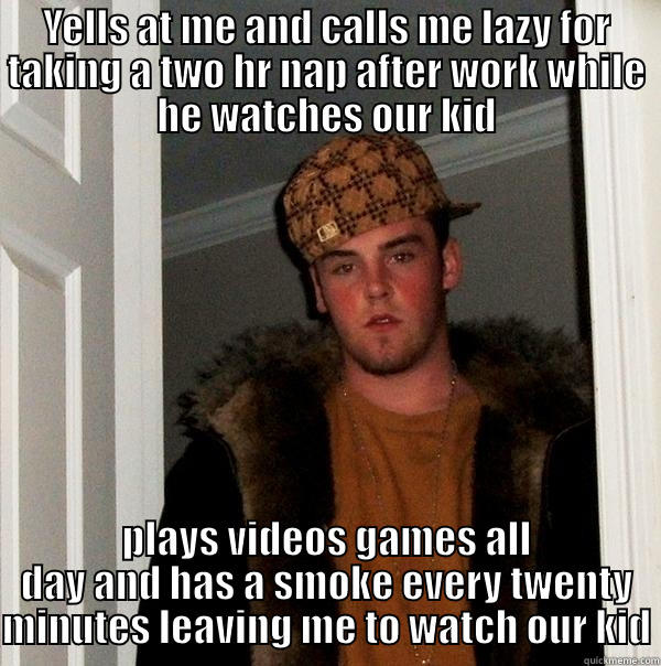 YELLS AT ME AND CALLS ME LAZY FOR TAKING A TWO HR NAP AFTER WORK WHILE HE WATCHES OUR KID PLAYS VIDEOS GAMES ALL DAY AND HAS A SMOKE EVERY TWENTY MINUTES LEAVING ME TO WATCH OUR KID Scumbag Steve