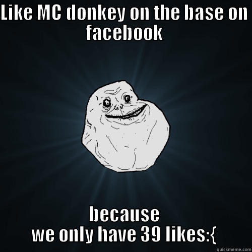 LIKE MC DONKEY ON THE BASE ON FACEBOOK BECAUSE WE ONLY HAVE 39 LIKES:{ Forever Alone