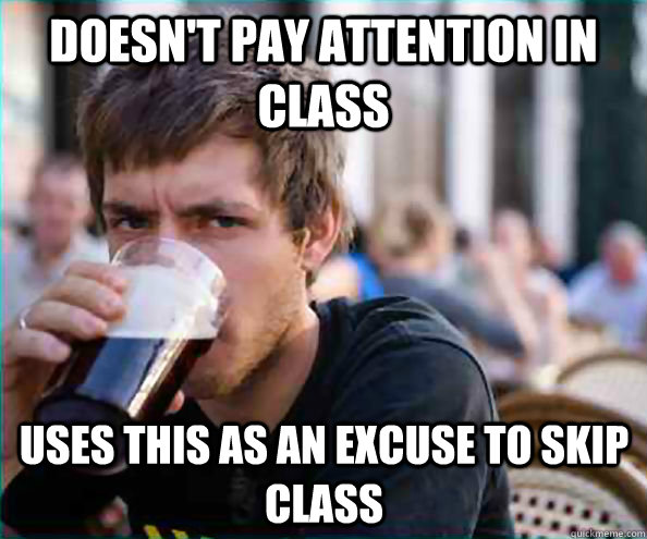 doesn't pay attention in class uses this as an excuse to skip class  Lazy College Senior