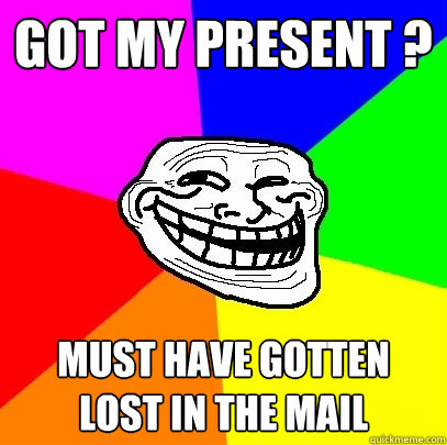 Got my present ? must have gotten lost in the mail   Troll Face