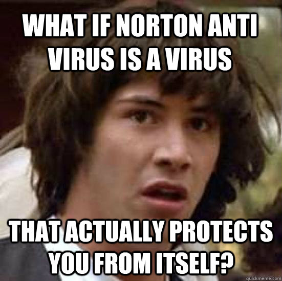 What if Norton Anti Virus is a virus that actually protects you from itself? - What if Norton Anti Virus is a virus that actually protects you from itself?  conspiracy keanu