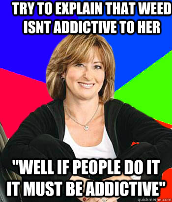 try to explain that weed isnt addictive to her 