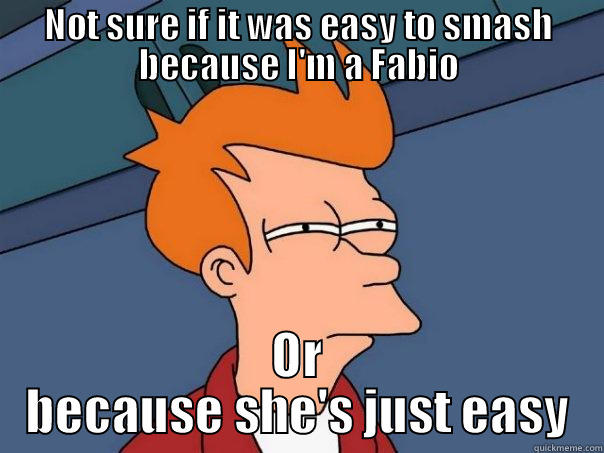 NOT SURE IF IT WAS EASY TO SMASH BECAUSE I'M A FABIO OR BECAUSE SHE'S JUST EASY Futurama Fry