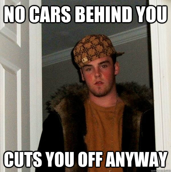 No cars behind you cuts you off anyway  Scumbag Steve