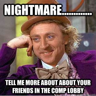 Nightmare............. Tell me more about about your friends in the comp lobby - Nightmare............. Tell me more about about your friends in the comp lobby  Condescending Wonka