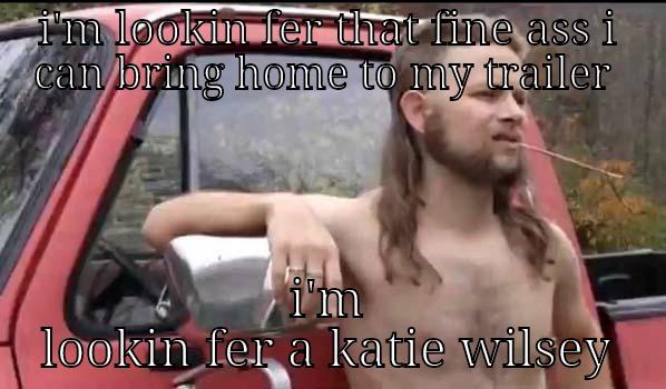 I'M LOOKIN FER THAT FINE ASS I CAN BRING HOME TO MY TRAILER  I'M LOOKIN FER A KATIE WILSEY Almost Politically Correct Redneck