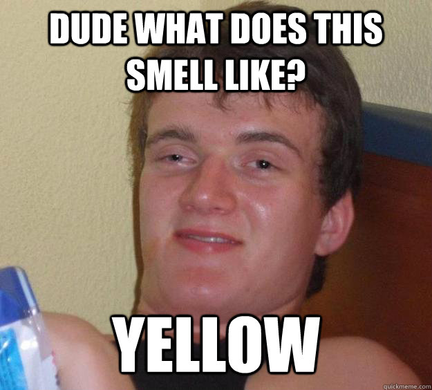 Dude what does this smell like? Yellow  10 Guy