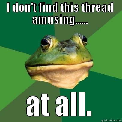 I DON'T FIND THIS THREAD AMUSING...... AT ALL. Foul Bachelor Frog