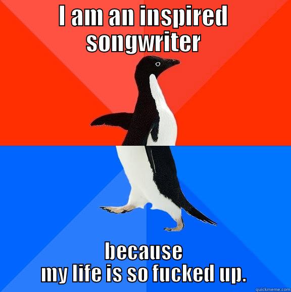 Inspired songwriting - I AM AN INSPIRED SONGWRITER BECAUSE MY LIFE IS SO FUCKED UP. Socially Awesome Awkward Penguin