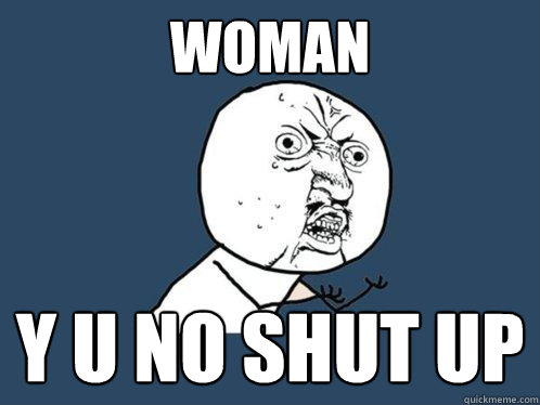 Woman y u no shut up  Y U No