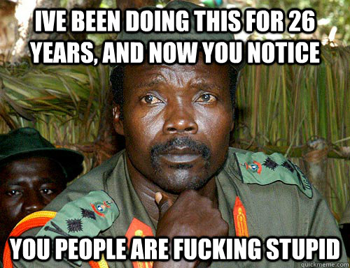 ive been doing this for 26 years, and now you notice You people are fucking stupid   Kony