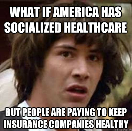 What if America has socialized healthcare but people are paying to keep insurance companies healthy  conspiracy keanu