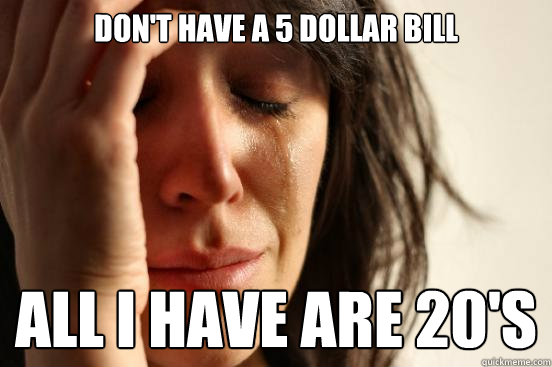 don't have a 5 dollar bill all i have are 20's  First World Problems