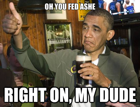 Oh you fed Ashe right on, my dude  Upvoting Obama