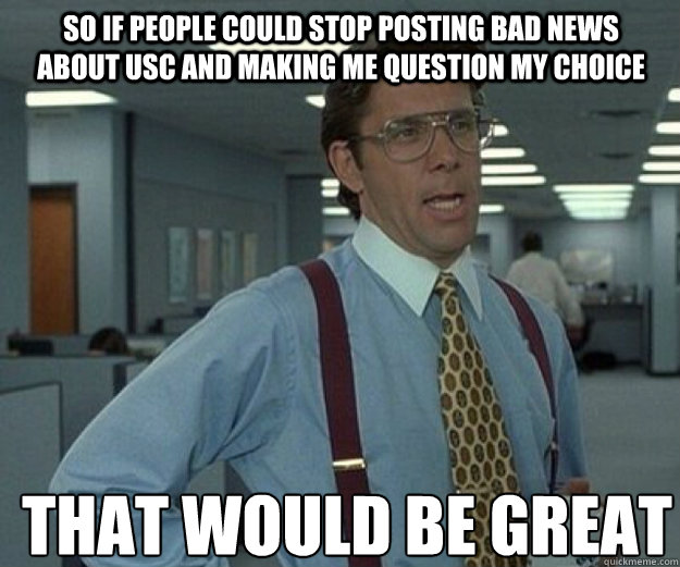 So if people could stop posting bad news about USC and making me question my choice THAT WOULD BE GREAT  that would be great