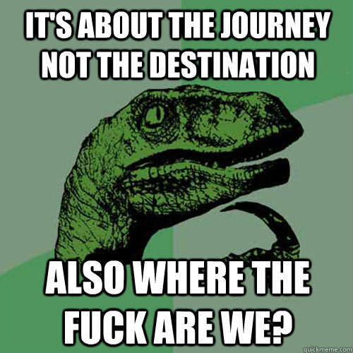 It's about the journey not the destination Also where the fuck are we? - It's about the journey not the destination Also where the fuck are we?  Philosoraptor