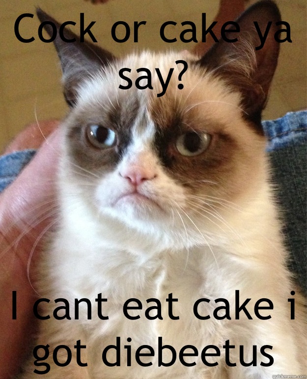 Cock or cake ya say? I cant eat cake i got diebeetus  Grumpy Cat