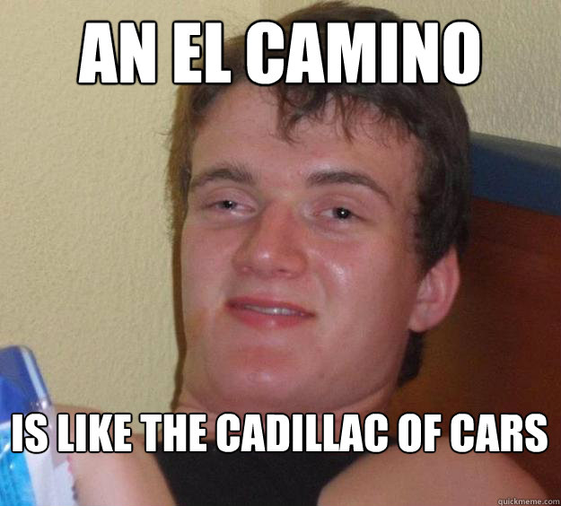 An el camino is like the cadillac of cars - An el camino is like the cadillac of cars  10 Guy