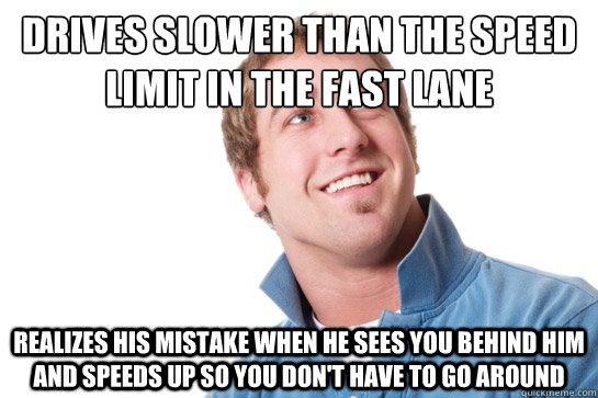 drives slower than the speed limit in the fast lane realizes his mistake when he sees you behind him and speeds up so you don't have to go around  Misunderstood D-Bag