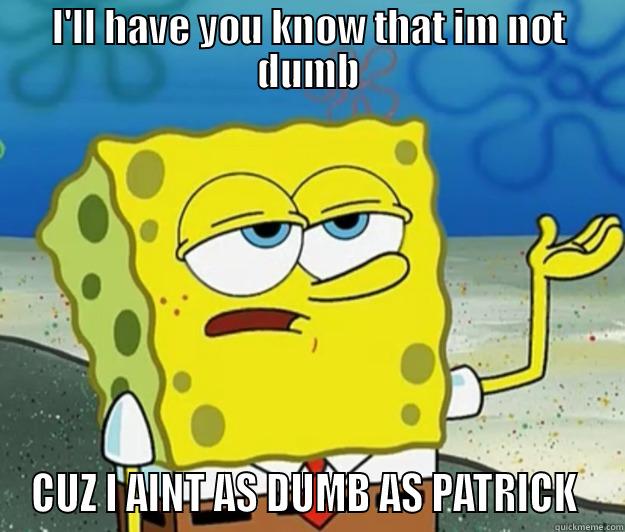 I'LL HAVE YOU KNOW THAT IM NOT DUMB CUZ I AINT AS DUMB AS PATRICK  Tough Spongebob