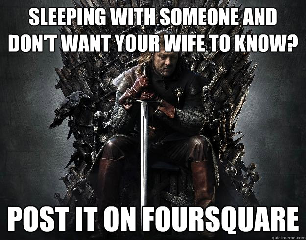 Sleeping with someone and don't want your wife to know? Post it on FourSquare - Sleeping with someone and don't want your wife to know? Post it on FourSquare  Stupid Ned Stark