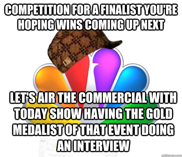 competition for a finalist you're hoping wins coming up next let's air the commercial with today show having the gold medalist of that event doing an interview  - competition for a finalist you're hoping wins coming up next let's air the commercial with today show having the gold medalist of that event doing an interview   Scumbag NBC nbcfail