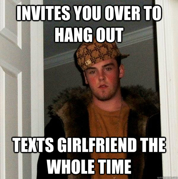 invites you over to hang out texts girlfriend the whole time  - invites you over to hang out texts girlfriend the whole time   Scumbag Steve