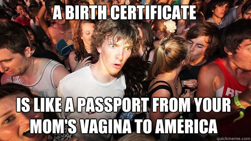 A birth certificate
 is like a passport from your mom's vagina to America  Sudden Clarity Clarence