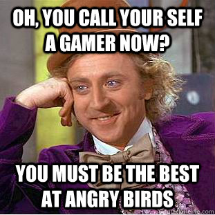 Oh, you call your self a gamer now? you must be the best at angry birds  Condescending Wonka