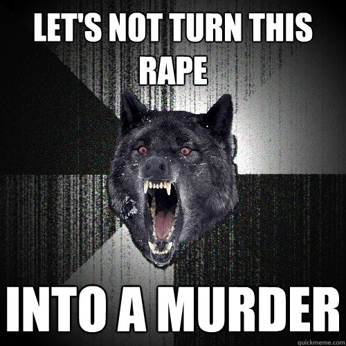 Let's not turn this rape into a murder  Insanity Wolf