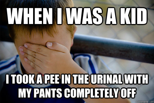 When I was a kid I took a pee in the urinal with my pants completely off  Confession kid