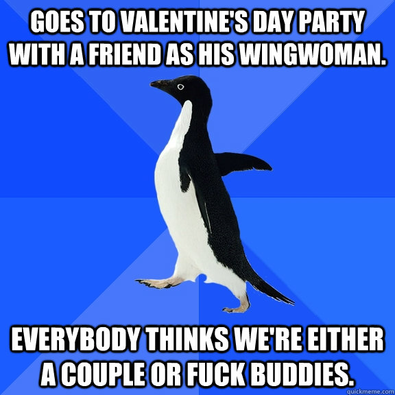 Goes to Valentine's day party with a friend as his wingwoman. Everybody thinks we're either a couple or fuck buddies.  Socially Awkward Penguin