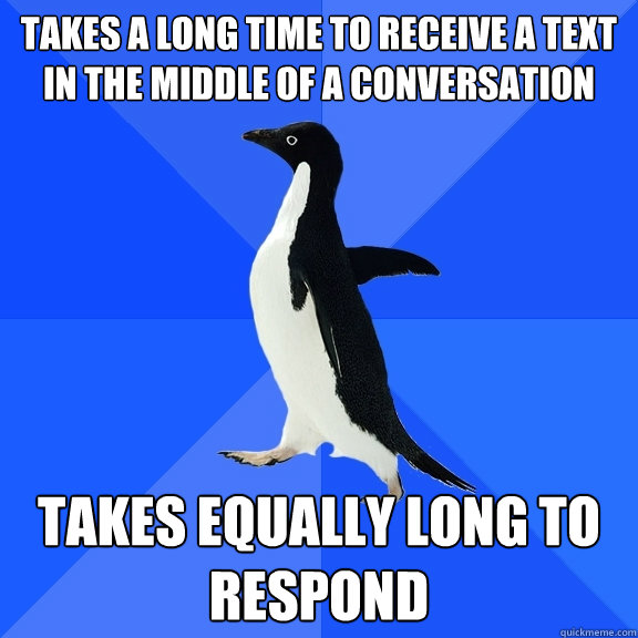 Takes a long time to receive a text in the middle of a conversation Takes equally long to respond - Takes a long time to receive a text in the middle of a conversation Takes equally long to respond  Socially Awkward Penguin