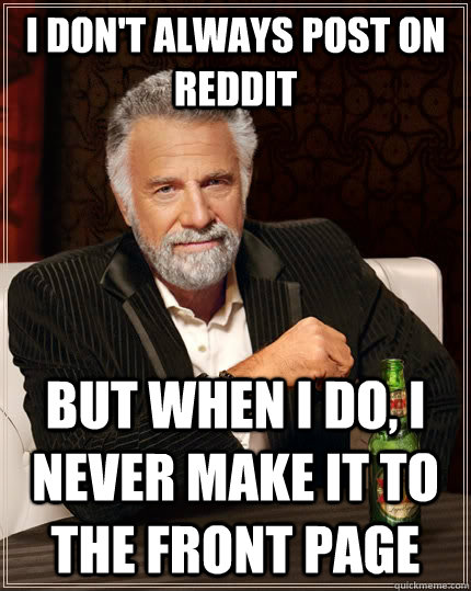 I don't always post on reddit But when I do, I never make it to the front page  The Most Interesting Man In The World