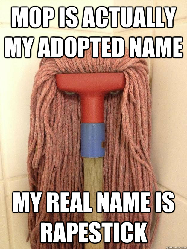 Mop is actually my adopted name my real name is rapestick  Insanity Mop