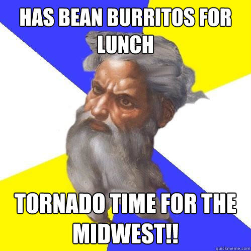 has bean burritos for lunch  tornado time for the midwest!!  Advice God