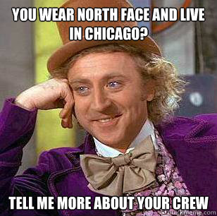 you wear north face and live in chicago? tell me more about your crew  Condescending Wonka