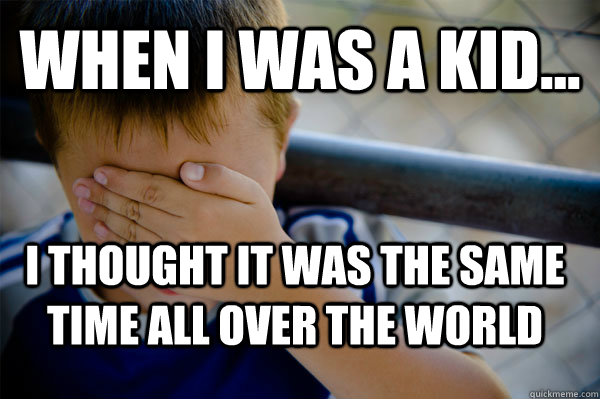 WHEN I WAS A KID... i thought it was the same time all over the world  Confession kid