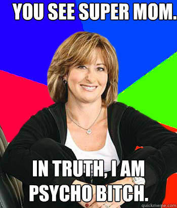 you see super mom.  In truth, I am psycho bitch.  Sheltering Suburban Mom