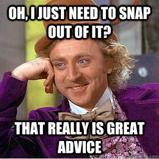 Oh, I just need to snap out of it? that really is great advice  Condescending Wonka