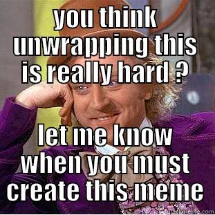 YOU THINK UNWRAPPING THIS IS REALLY HARD ? LET ME KNOW WHEN YOU MUST CREATE THIS MEME Condescending Wonka