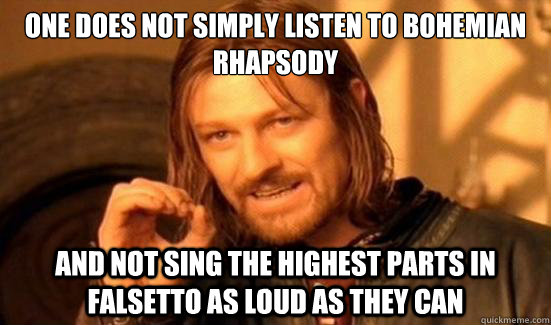 One Does Not Simply listen to bohemian rhapsody and not sing the highest parts in falsetto as loud as they can  Boromir