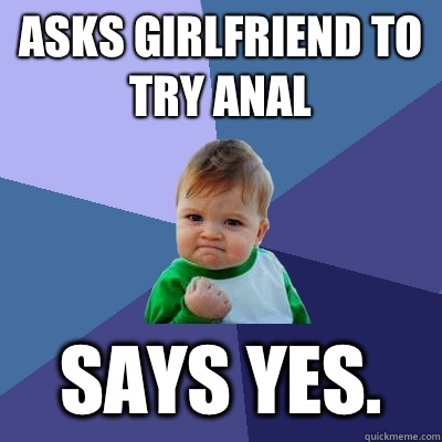 Asks girlfriend to try anal Says yes.  Success Kid