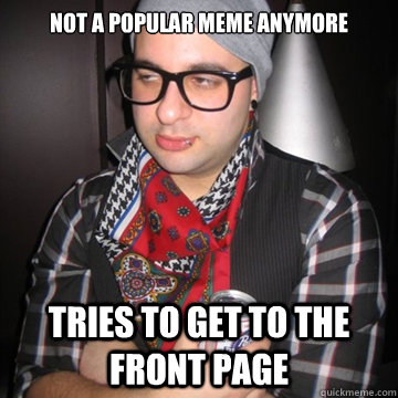 not a popular meme anymore tries to get to the front page  Oblivious Hipster