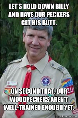 let's hold down billy and have our peckers get his butt. on second that, our woodpeckers aren't well-trained enough yet.  Harmless Scout Leader