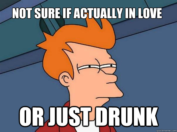 Not sure if actually in love Or just drunk  Futurama Fry