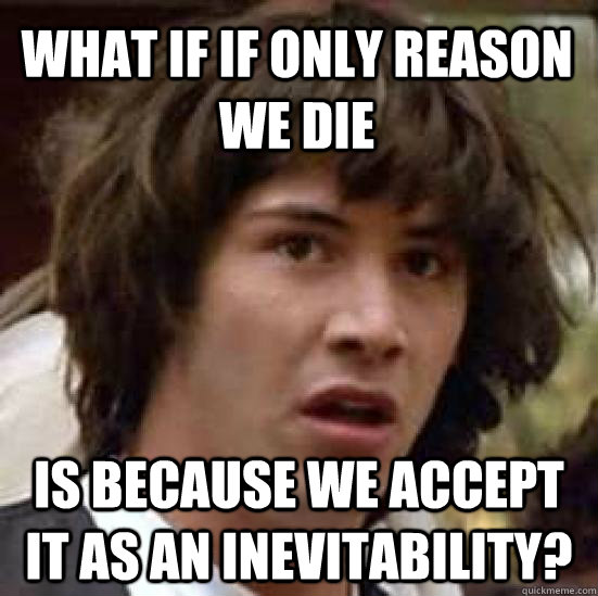 What if if only reason we die is because we accept it as an inevitability?  conspiracy keanu