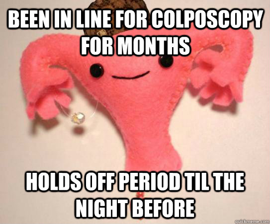 been in line for colposcopy for months holds off period til the night before  Scumbag Uterus