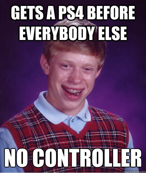 gets a ps4 before everybody else  no controller
  Bad Luck Brian